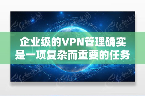 企业级的VPN管理确实是一项复杂而重要的任务，尤其是在企业内部网络环境中，需要确保数据安全、隐私保护以及合规性。以下是一个详细的内容，帮助您了解如何进行企业级VPN管理