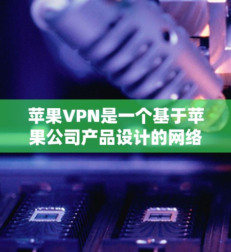 苹果VPN是一个基于苹果公司产品设计的网络VPN服务，它提供了一个安全、可靠和便捷的网络连接体验。以下是苹果VPN的连接教程
