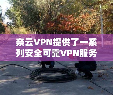 奈云VPN提供了一系列安全可靠VPN服务，其中包括官方正版软件。以下是一些推荐的官方正版VPN软件