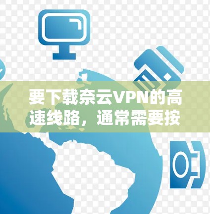 要下载奈云VPN的高速线路，通常需要按照以下步骤进行操作