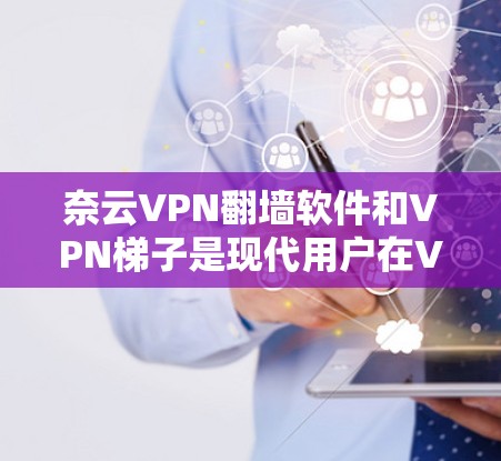 奈云VPN翻墙软件和VPN梯子是现代用户在VPN选择时常见的两种工具，各有优缺点。以下是对这两种工具的简单评测和比较，供您参考