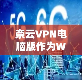 奈云VPN电脑版作为Windows客户端，提供了全面的VPN功能，包括安全性和稳定性、界面学习、多用户连接、数据传输与隐私保护、安全配置和数据备份。以下是详细的使用指南