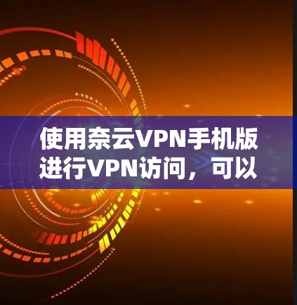 使用奈云VPN手机版进行VPN访问，可以按照以下步骤操作