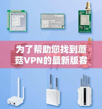为了帮助您找到蘑菇VPN的最新版客户端下载方法，以下是详细的步骤指南