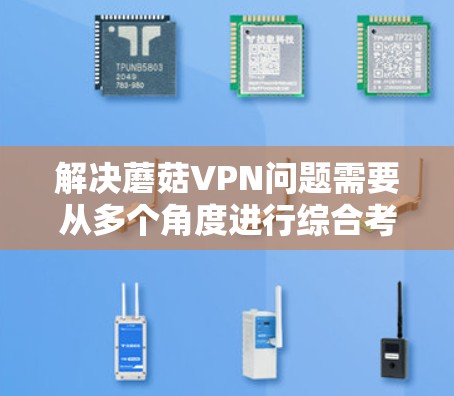 解决蘑菇VPN问题需要从多个角度进行综合考虑，以下是一个结构清晰的解决方案