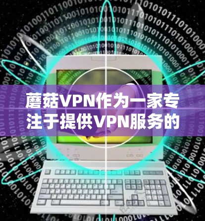 蘑菇VPN作为一家专注于提供VPN服务的公司，以其可靠的速度和安全的解决方案在用户中享有较高的声誉。以下是对蘑菇VPN速度体验的详细分析