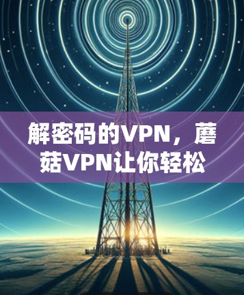 解密码的VPN，蘑菇VPN让你轻松远离网络陷阱