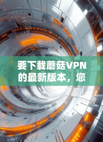 要下载蘑菇VPN的最新版本，您可以按照以下步骤进行操作