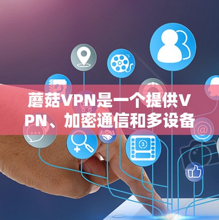 蘑菇VPN是一个提供VPN、加密通信和多设备连接功能的网络平台。以下是对蘑菇VPN功能的评测