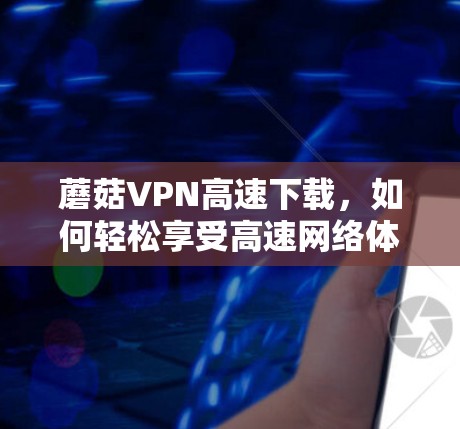 蘑菇VPN高速下载，如何轻松享受高速网络体验