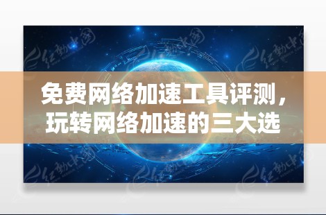 免费网络加速工具评测，玩转网络加速的三大选择