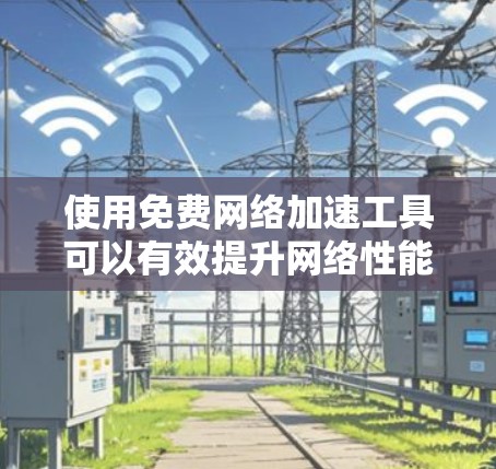 使用免费网络加速工具可以有效提升网络性能，但使用过程中可能会遇到一些问题。以下是一步步的指南，帮助你顺利完成网络加速