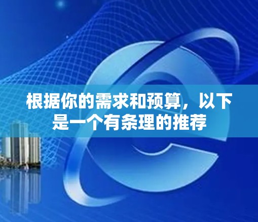 根据你的需求和预算,以下是一个有条理的推荐 根据你的需求和预算,以下是一个有条理的推荐