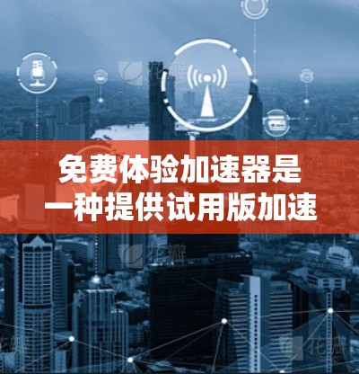 免费体验加速器是一种提供试用版加速工具的软件，旨在帮助用户提升网络和移动应用的性能。以下是对该服务的详细分析